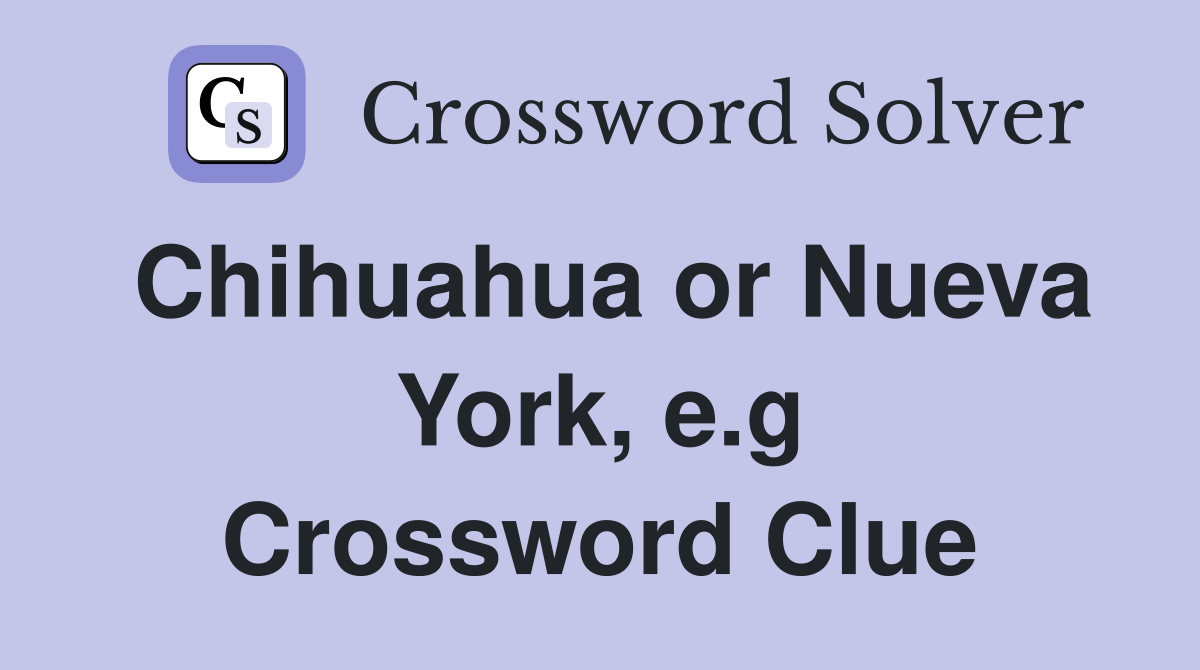 Chihuahua or Nueva York e g Crossword Clue Answers Crossword Solver
