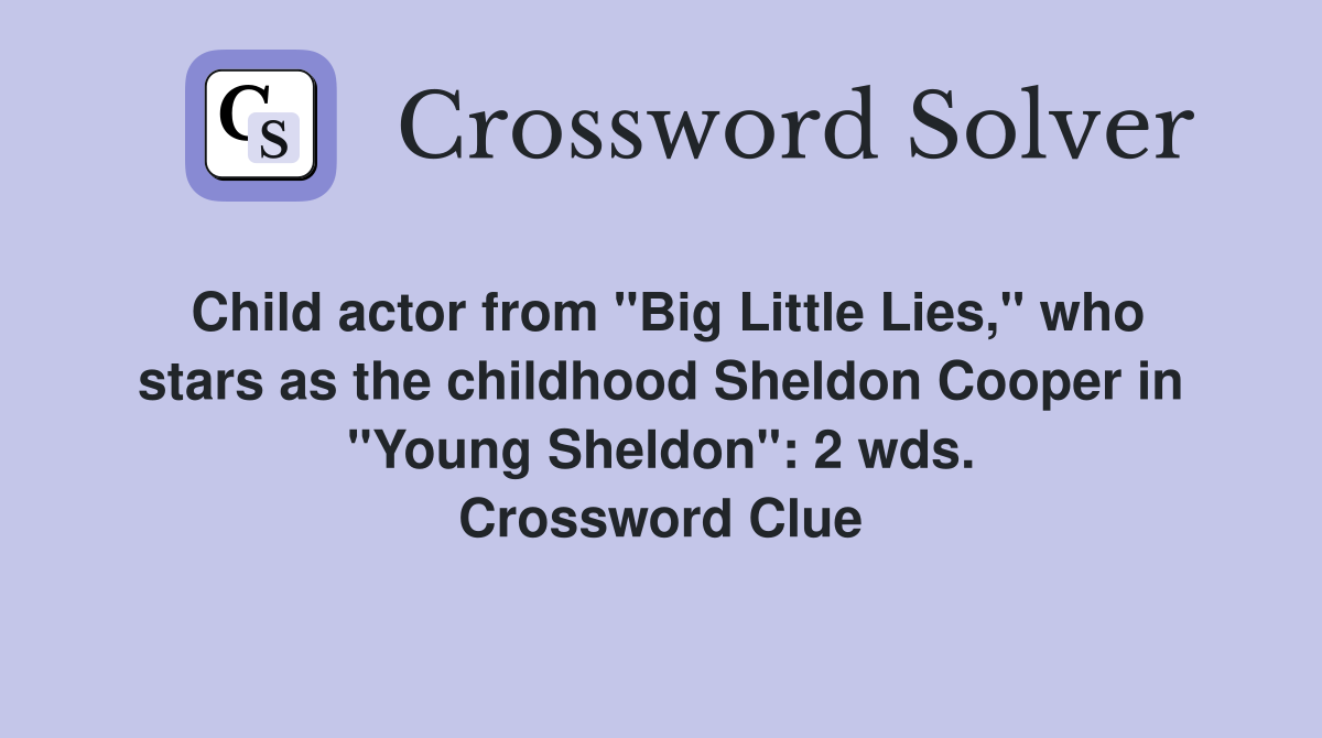 Child actor from "Big Little Lies," who stars as the childhood Sheldon Cooper in "Young Sheldon": 2 wds. Crossword Clue
