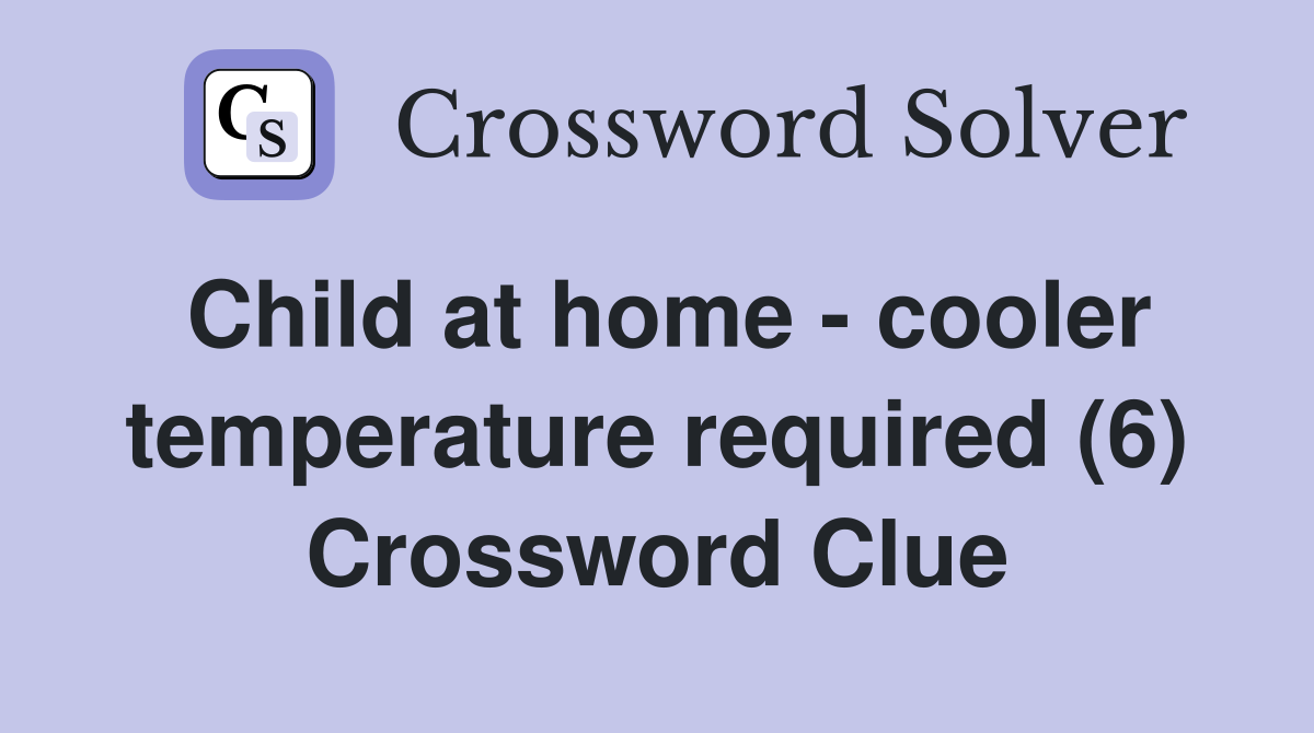 Child at home - cooler temperature required (6) Crossword Clue