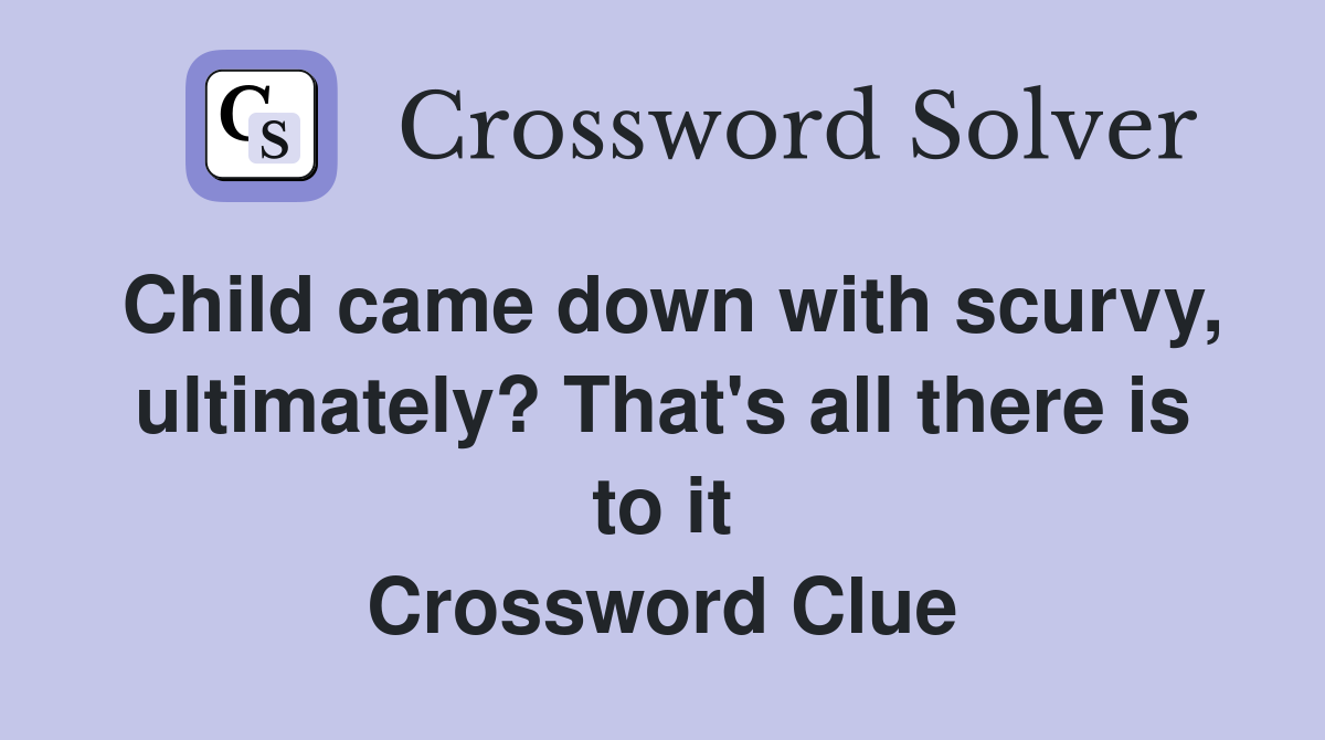 Child came down with scurvy, ultimately? That's all there is to it Crossword Clue