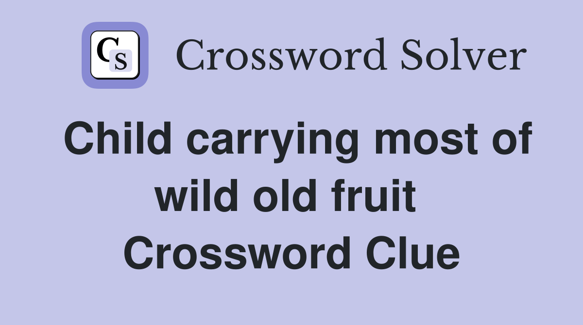 Child carrying most of wild old fruit  Crossword Clue