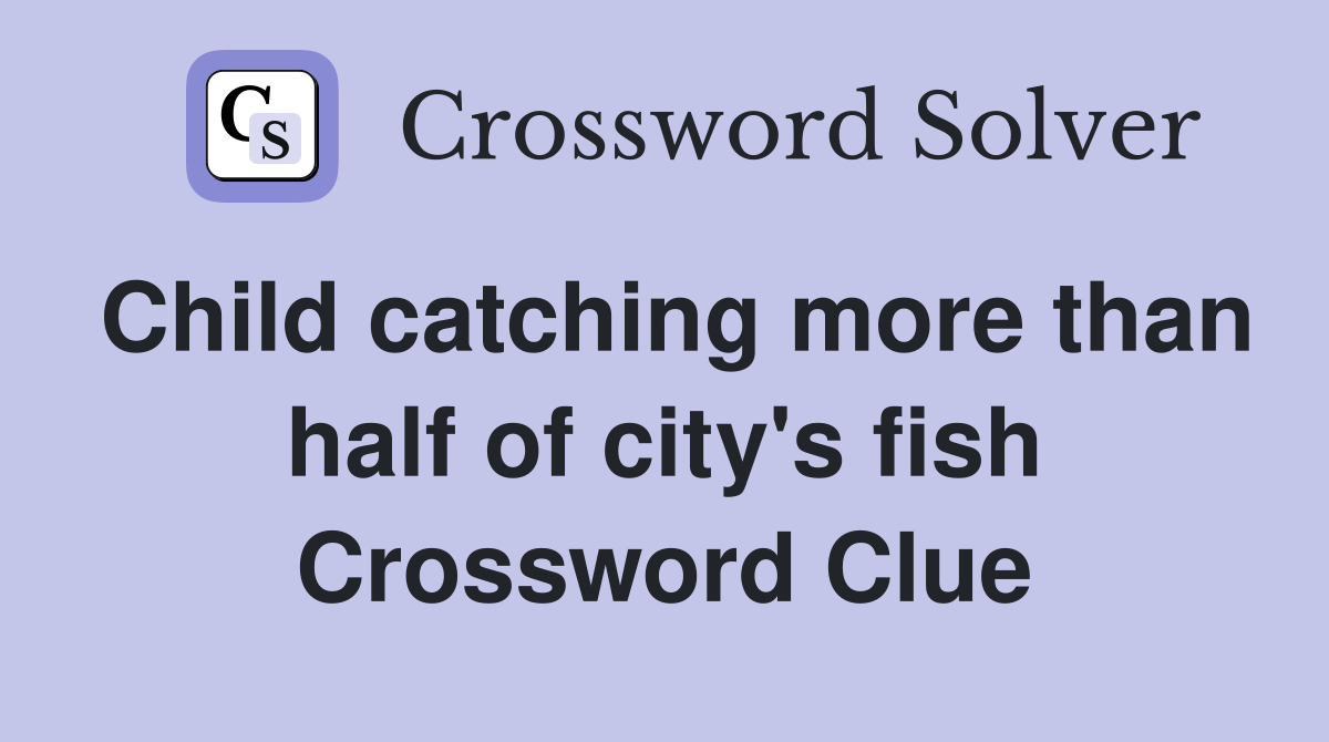 Child catching more than half of city's fish Crossword Clue