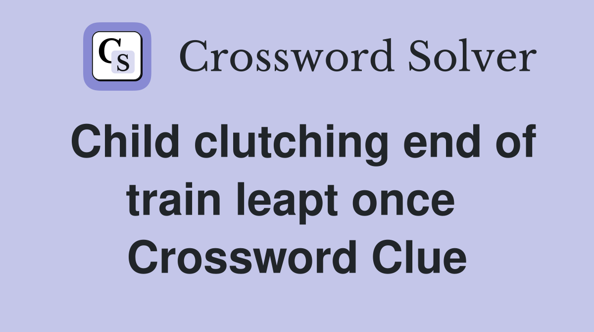 Child clutching end of train leapt once  Crossword Clue