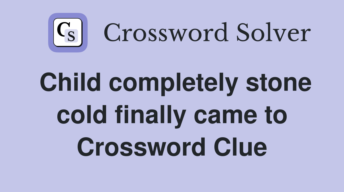 Child completely stone cold finally came to Crossword Clue