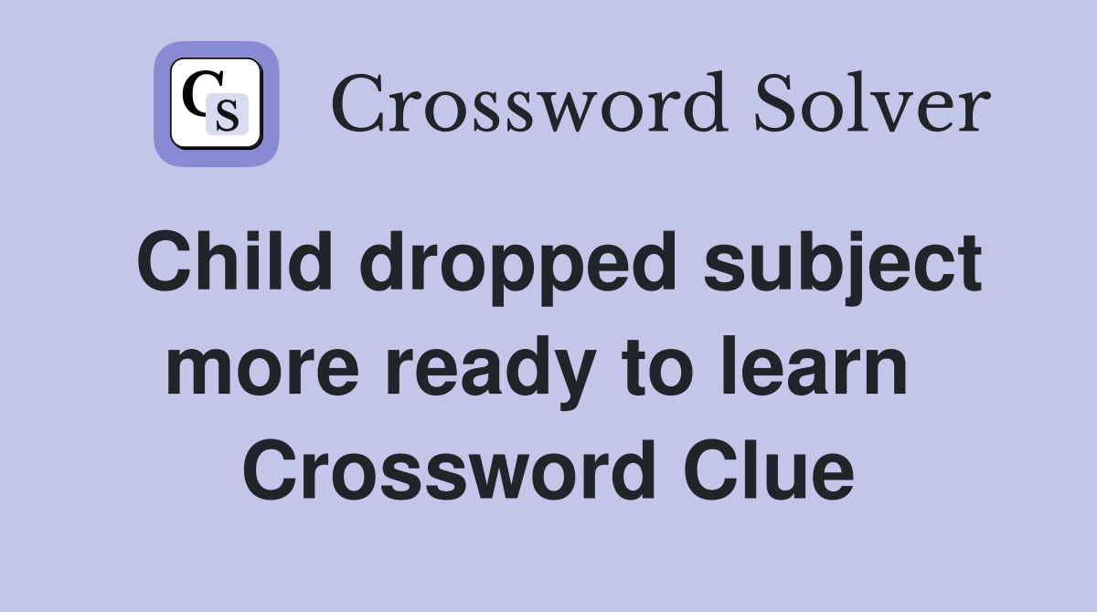 Child dropped subject more ready to learn  Crossword Clue