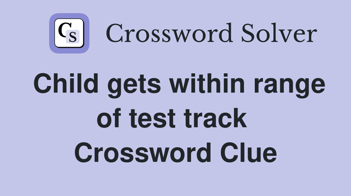 Child gets within range of test track  Crossword Clue
