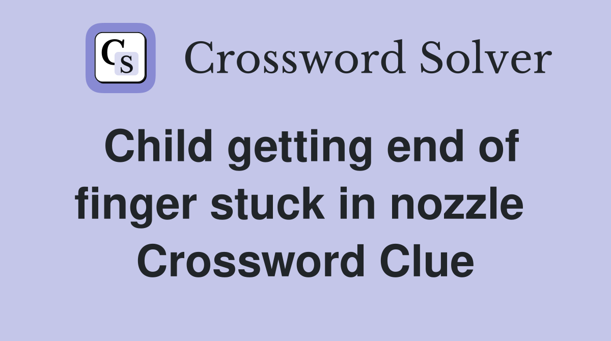 Child getting end of finger stuck in nozzle  Crossword Clue