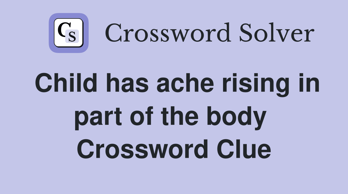 Child has ache rising in part of the body  Crossword Clue