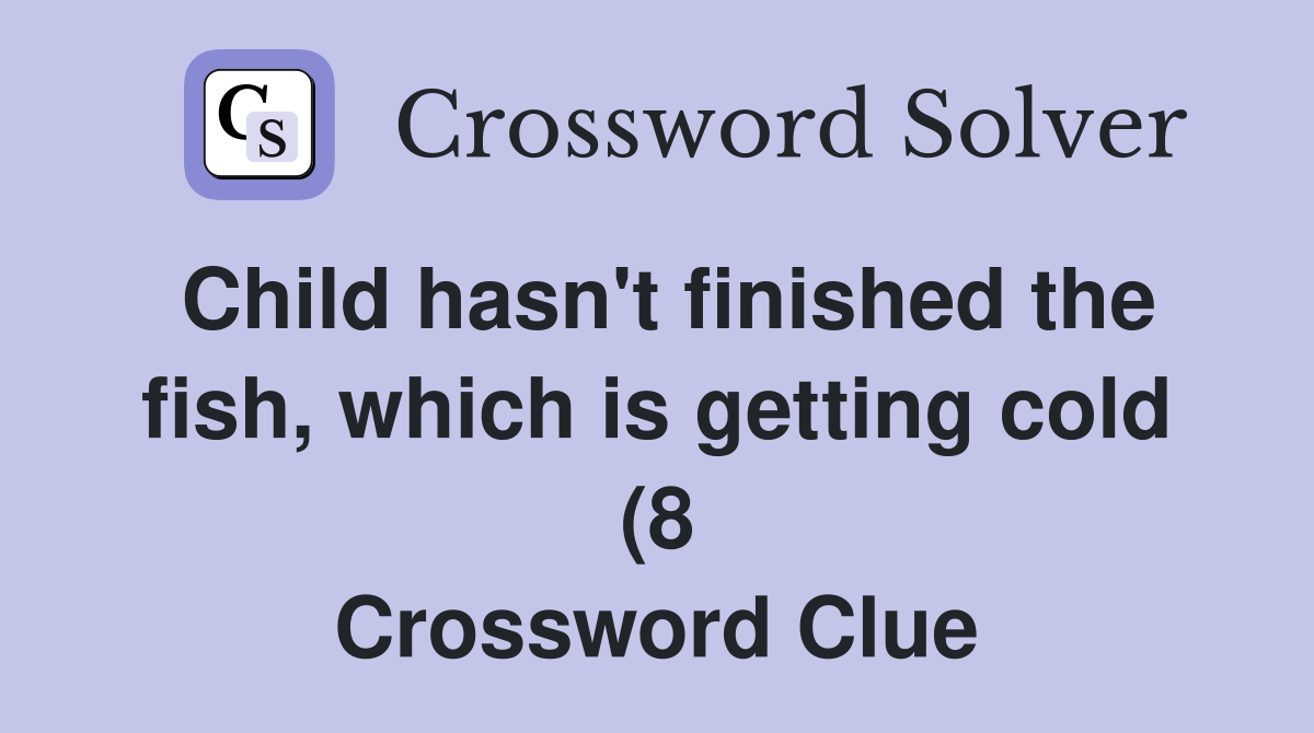 Child hasn #39 t finished the fish which is getting cold (8) Crossword Child hasn #39 t finished the fish which is getting cold (8) Crossword