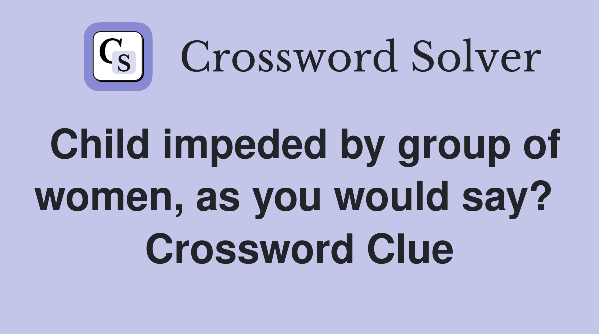Child impeded by group of women, as you would say?  Crossword Clue