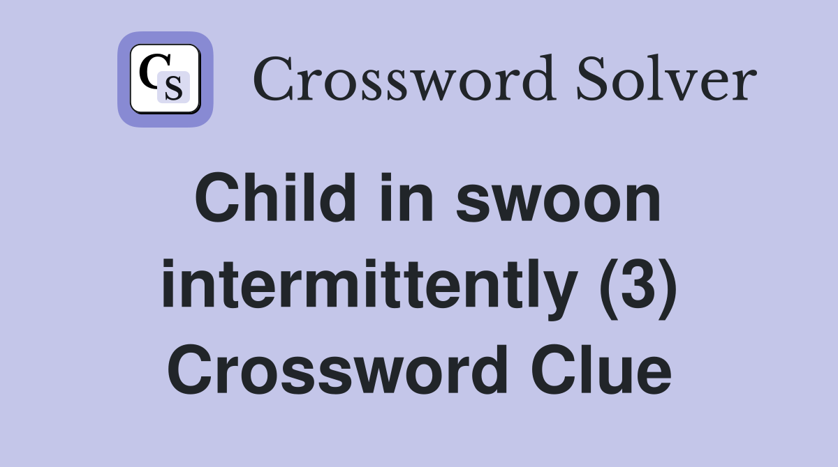 Child in swoon intermittently (3) Crossword Clue