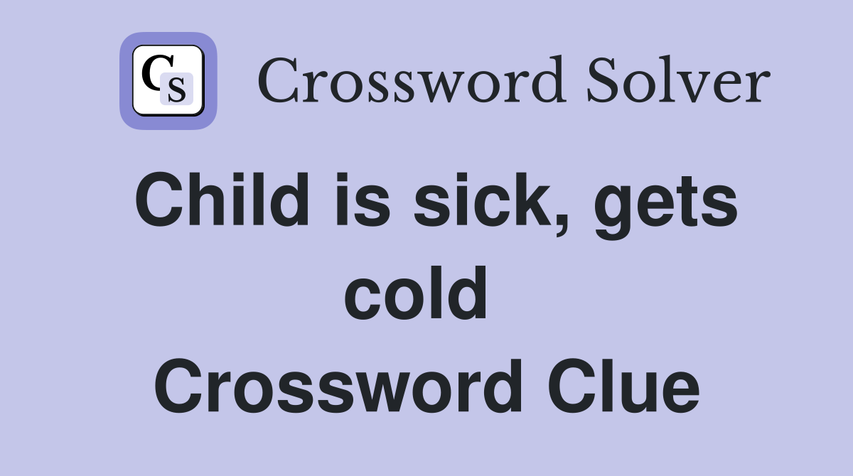 Child is sick, gets cold  Crossword Clue