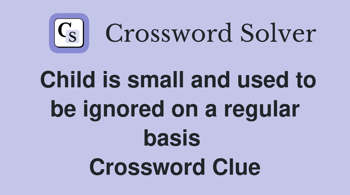 Child is small and used to be ignored on a regular basis  Crossword Clue