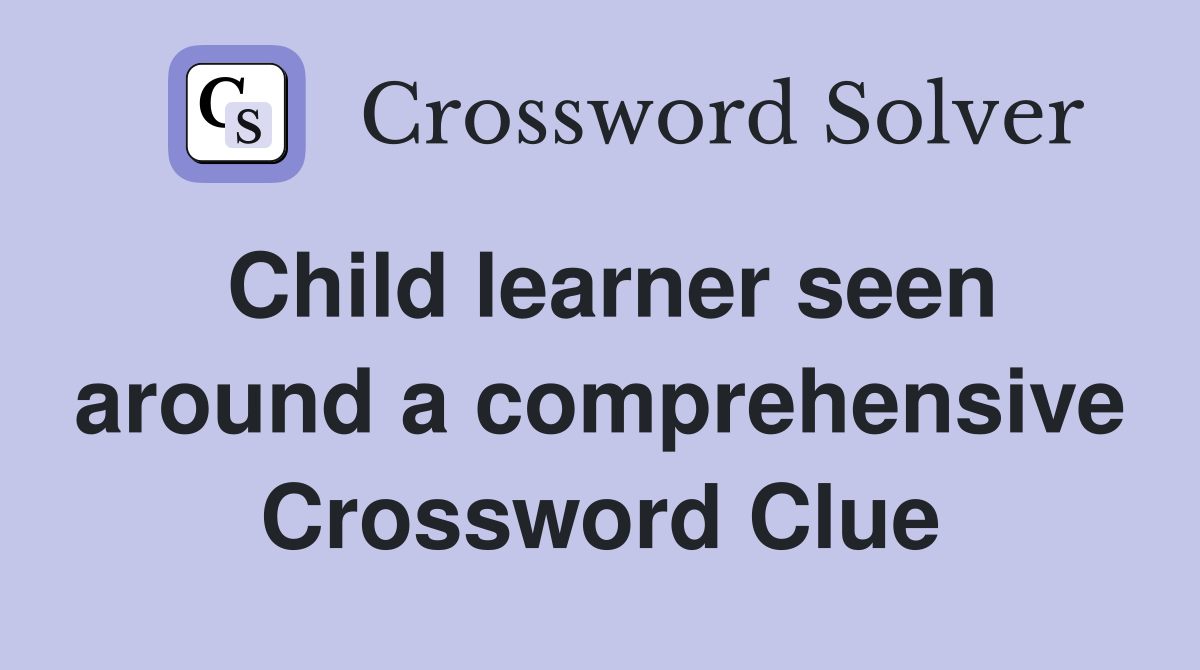 Child learner seen around a comprehensive Crossword Clue
