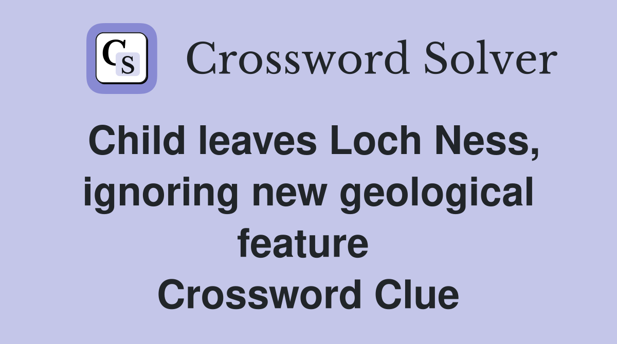 Child leaves Loch Ness, ignoring new geological feature  Crossword Clue