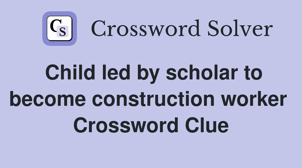 Child led by scholar to become construction worker  Crossword Clue