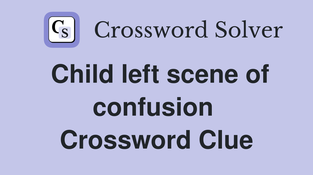 Child left scene of confusion  Crossword Clue