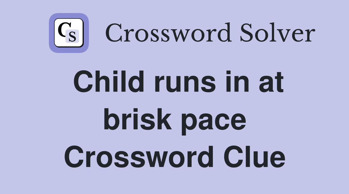 Child runs in at brisk pace Crossword Clue