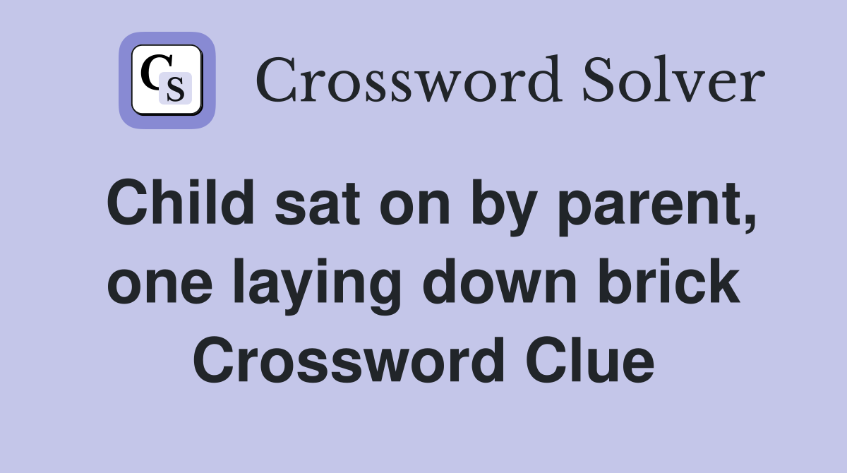 Child sat on by parent, one laying down brick Crossword Clue