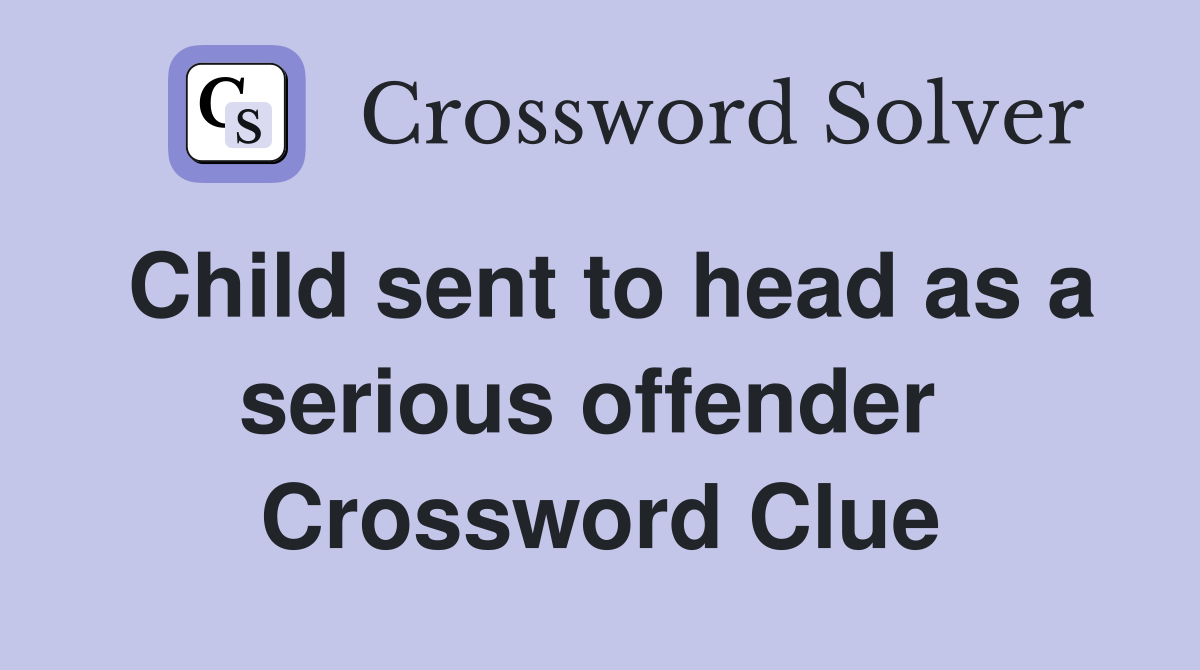 Child sent to head as a serious offender  Crossword Clue