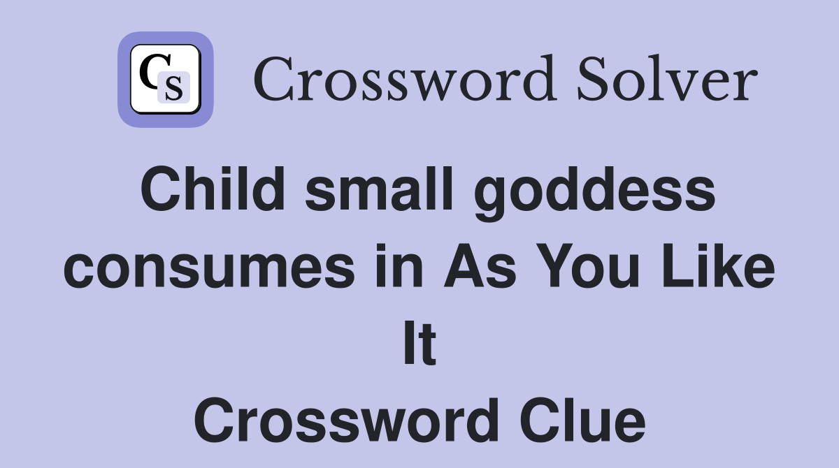 Child small goddess consumes in As You Like It Crossword Clue