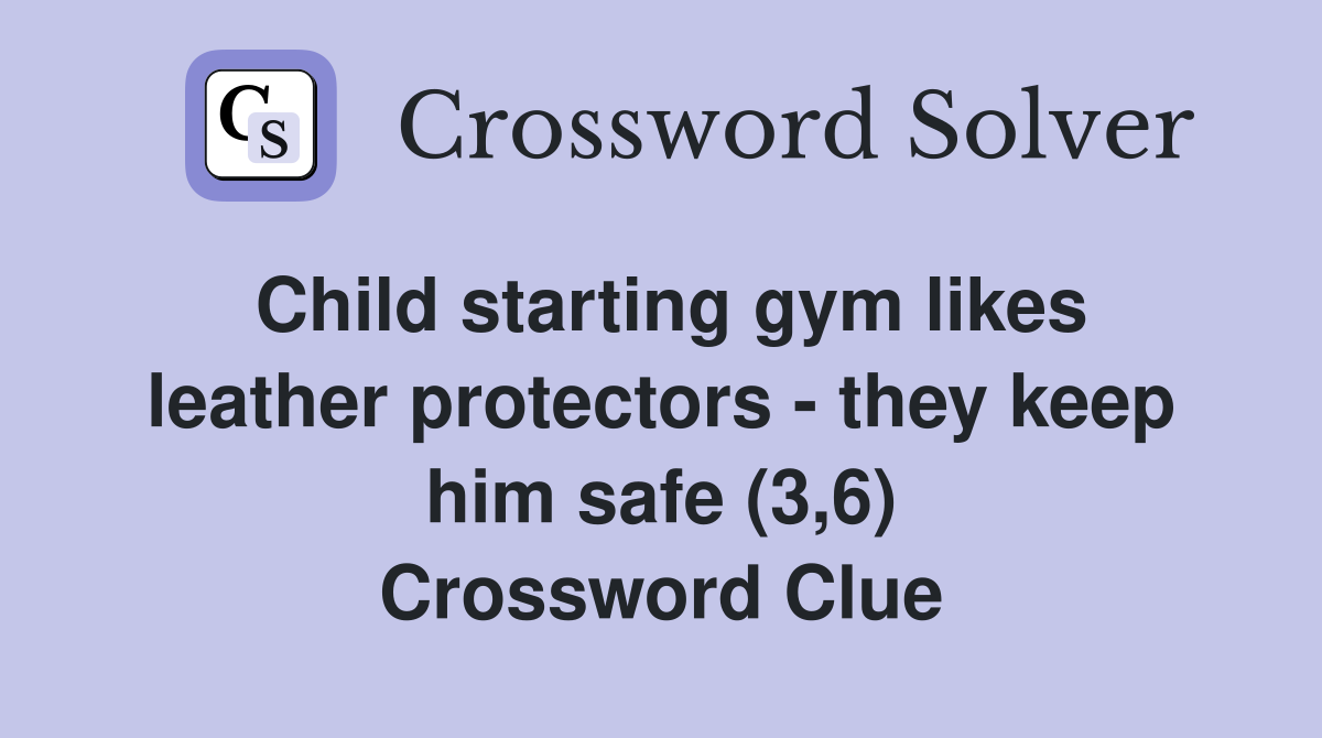 Child starting gym likes leather protectors - they keep him safe (3,6) Crossword Clue