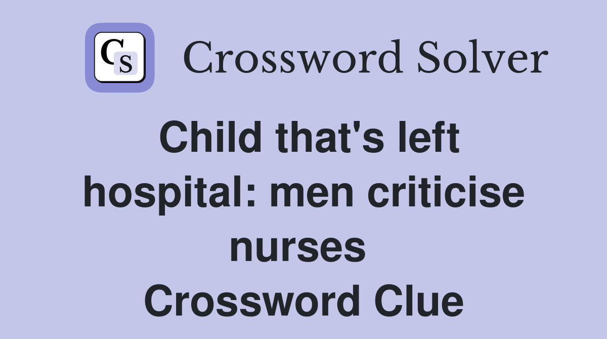 Child that's left hospital: men criticise nurses  Crossword Clue