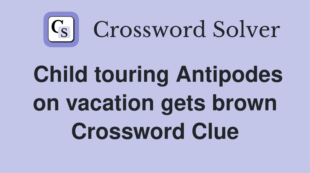 Child touring Antipodes on vacation gets brown Crossword Clue