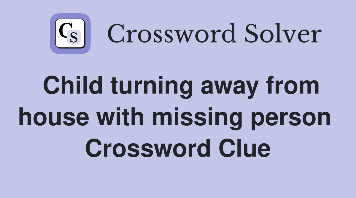 Child turning away from house with missing person  Crossword Clue