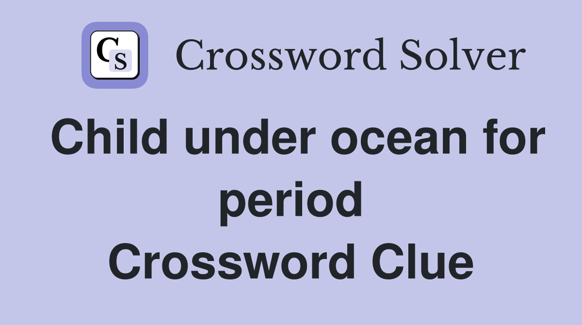 Child under ocean for period Crossword Clue