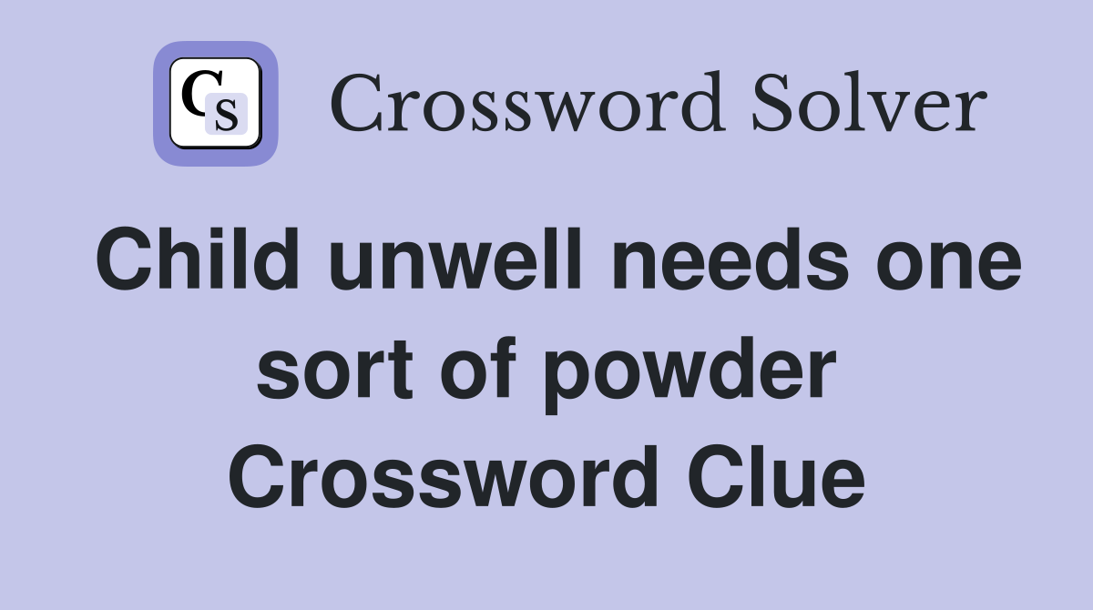 Child unwell needs one sort of powder Crossword Clue