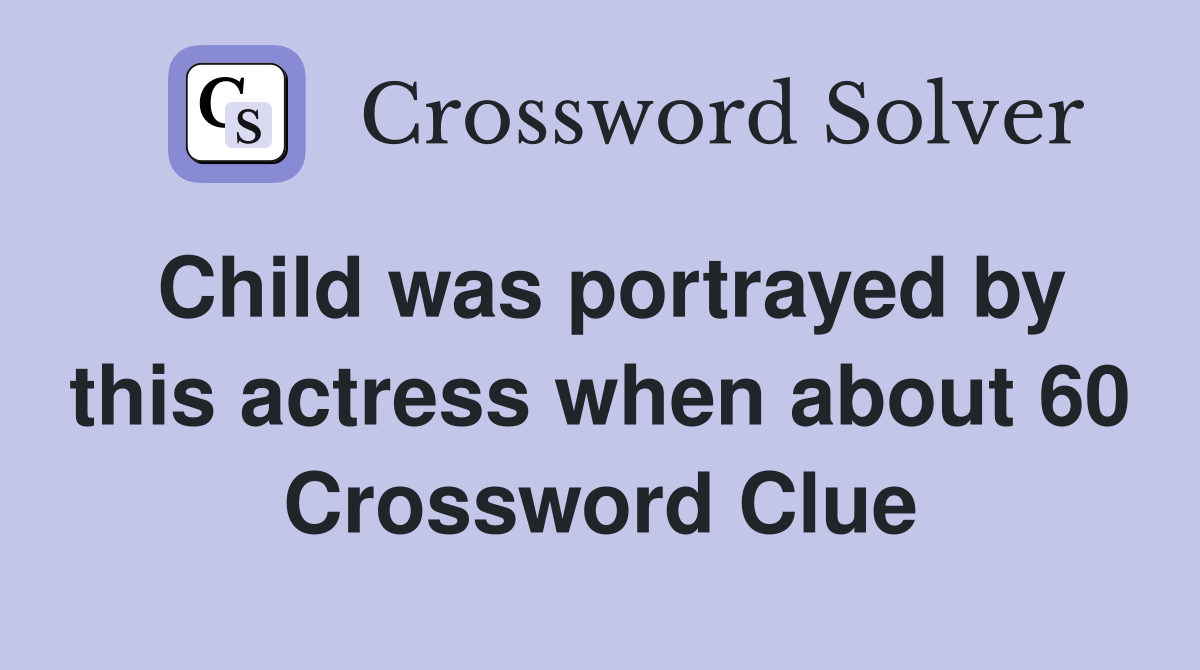 Child was portrayed by this actress when about 60 Crossword Clue