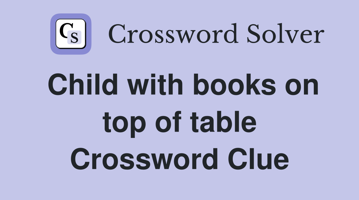 Child with books on top of table Crossword Clue