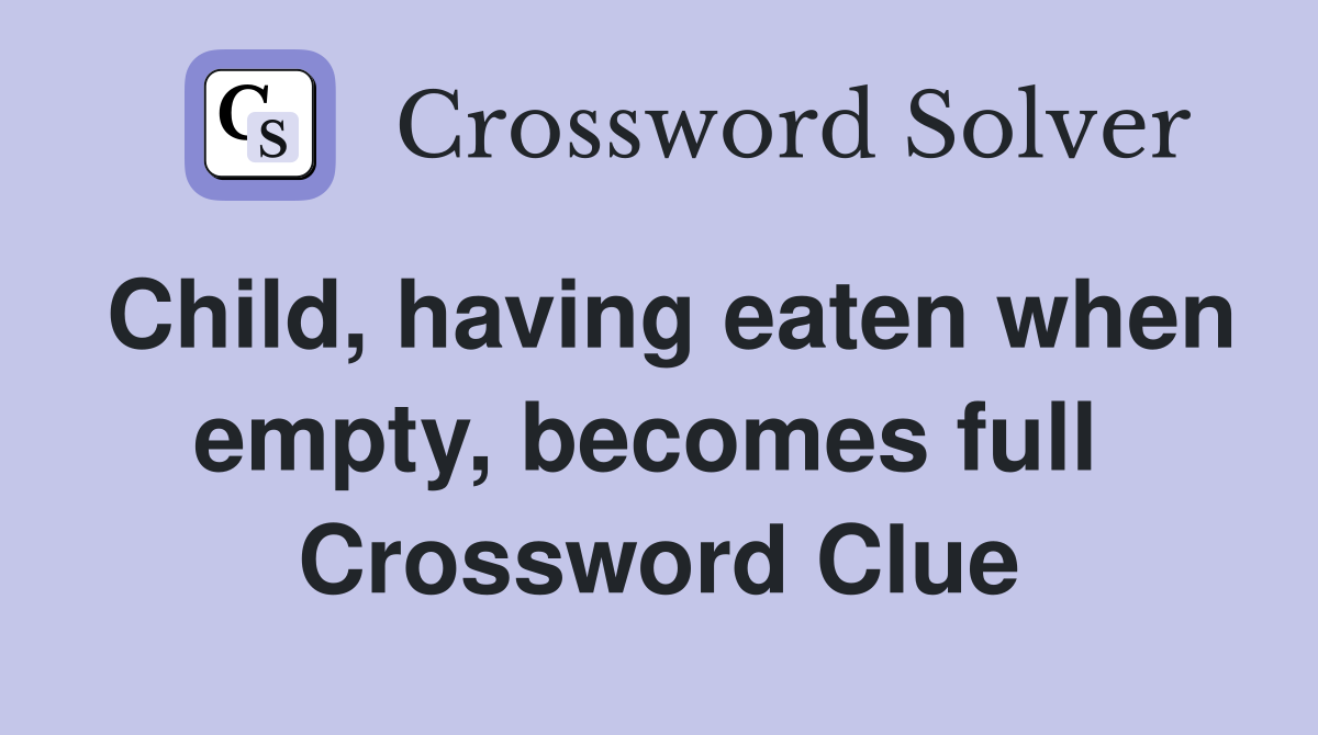 Child, having eaten when empty, becomes full  Crossword Clue