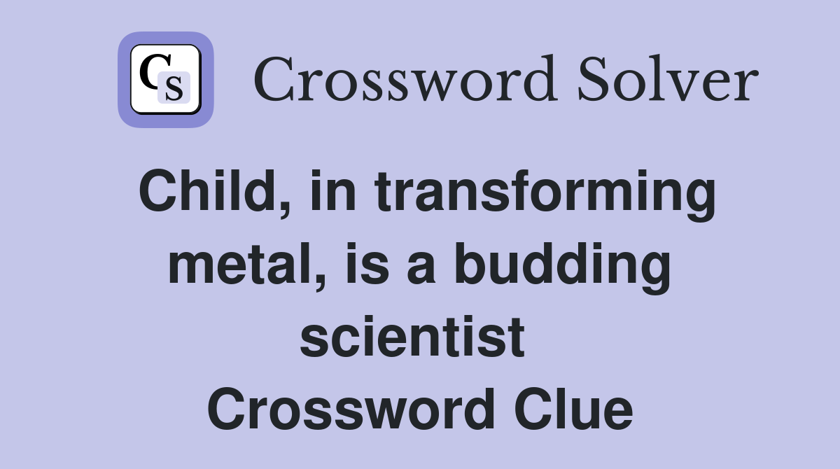 Child, in transforming metal, is a budding scientist  Crossword Clue