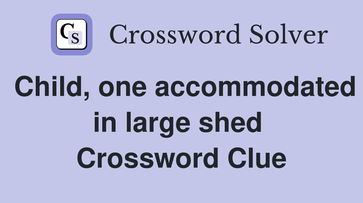 Child, one accommodated in large shed  Crossword Clue