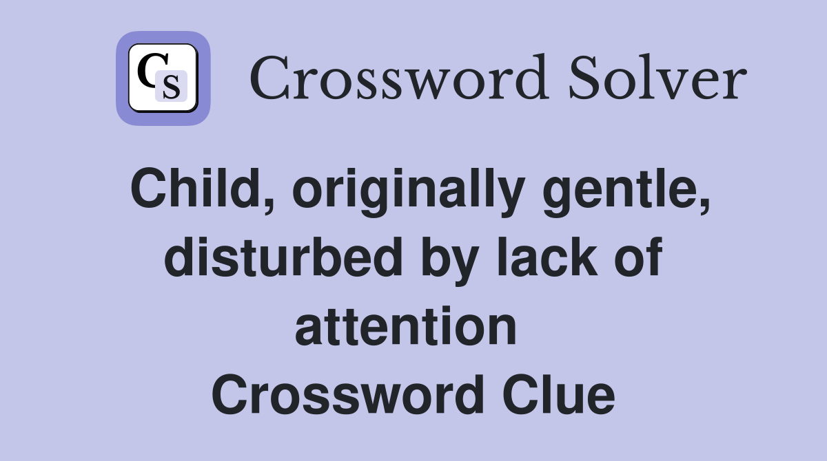 Child, originally gentle, disturbed by lack of attention  Crossword Clue