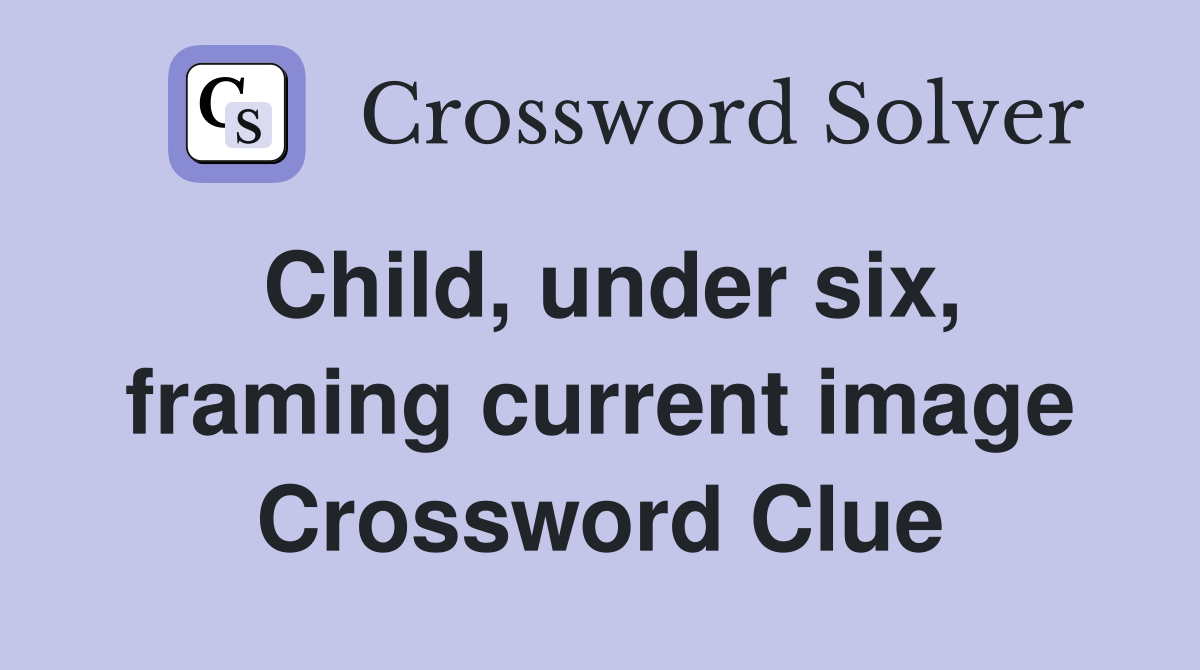 Child, under six, framing current image Crossword Clue