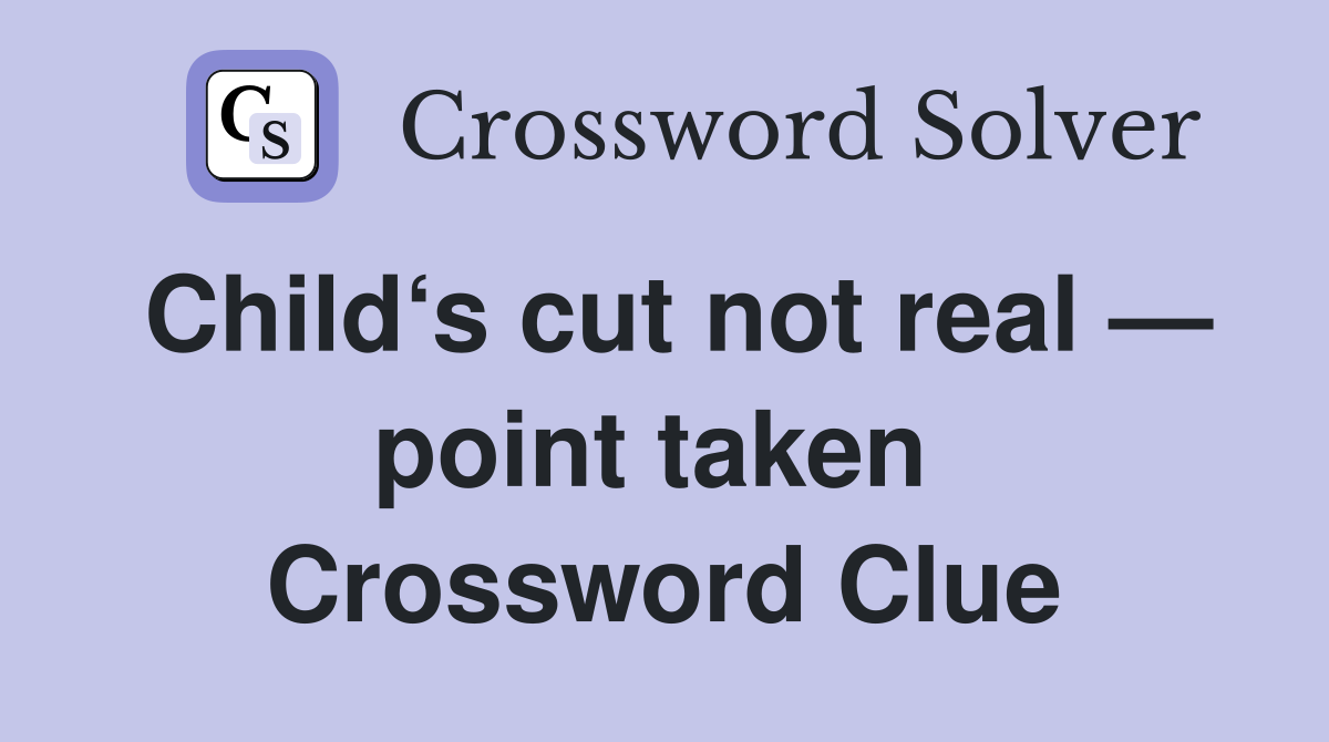 Child‘s cut not real — point taken  Crossword Clue