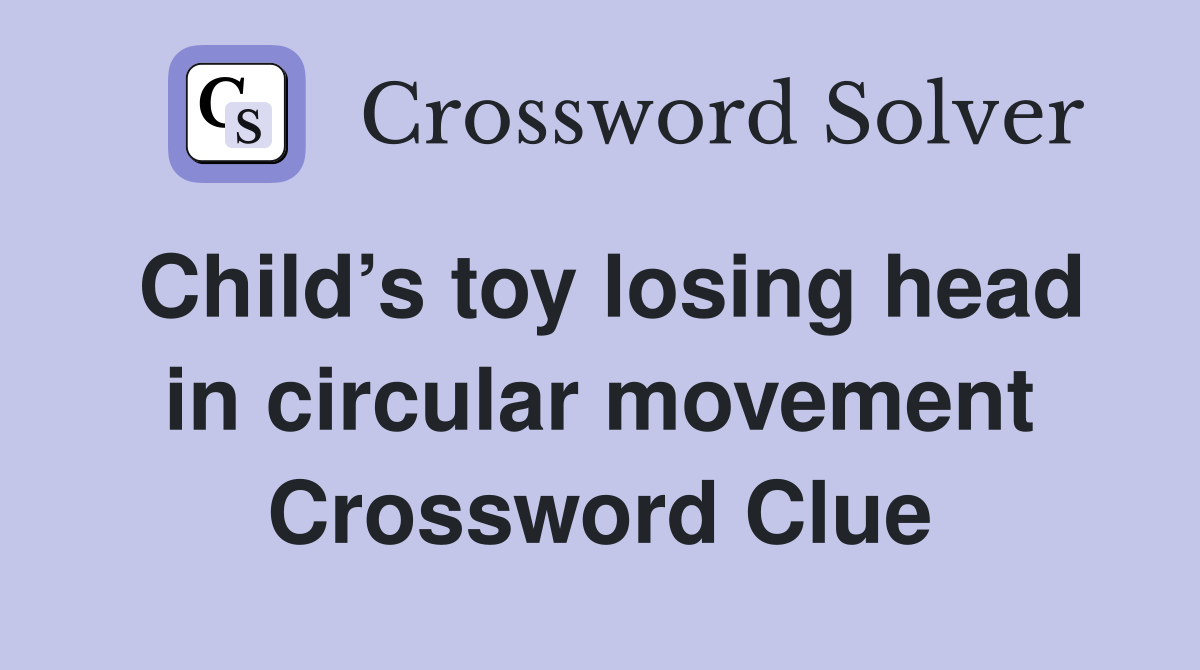 Child’s toy losing head in circular movement Crossword Clue