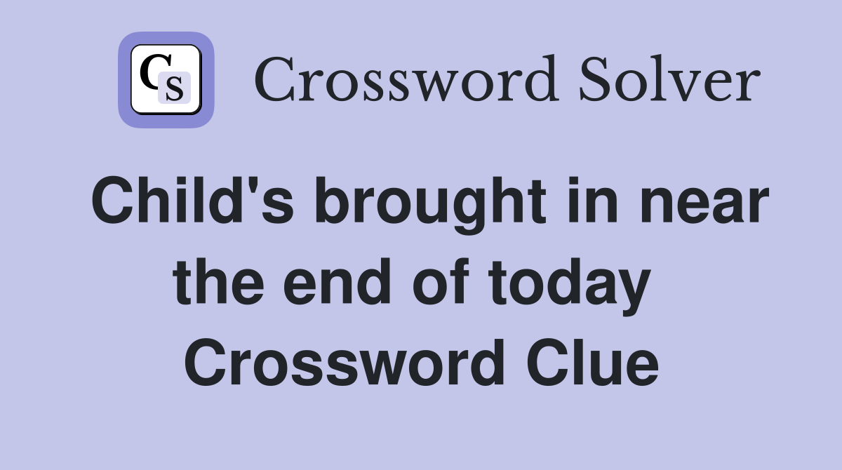 Child's brought in near the end of today  Crossword Clue