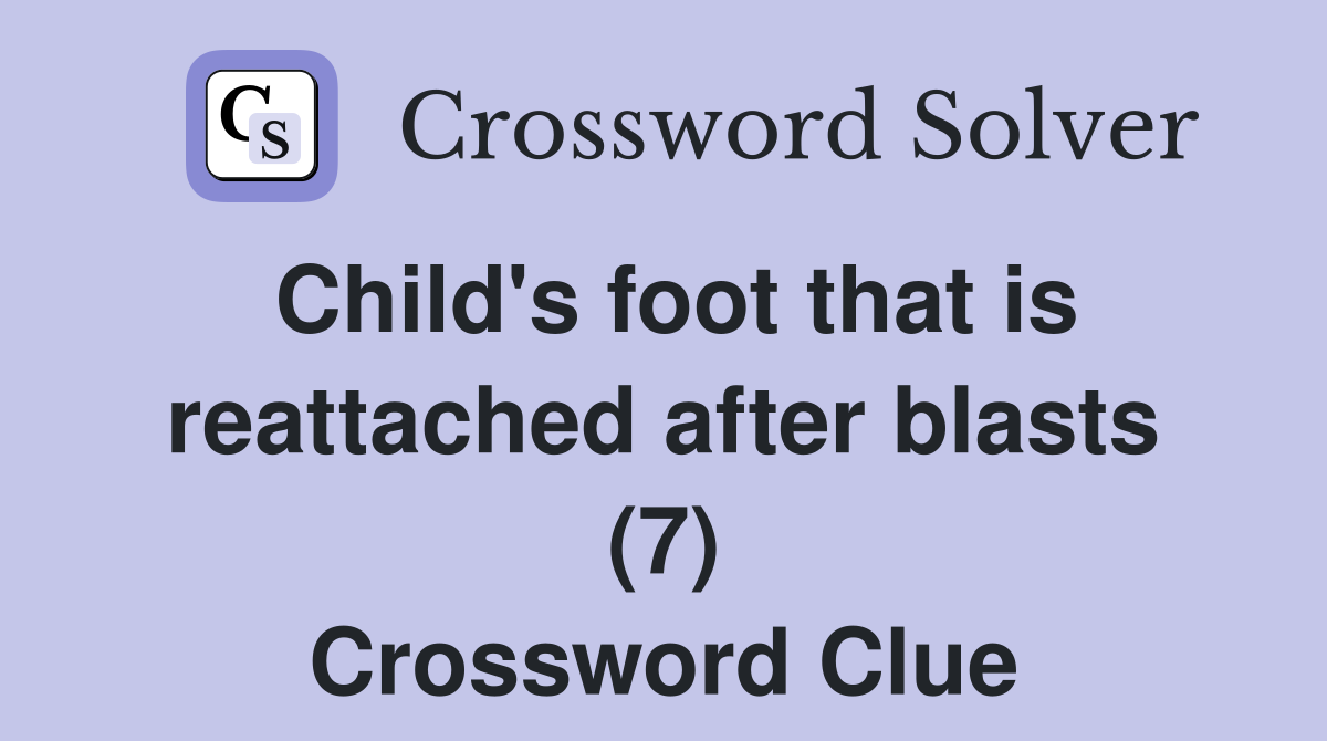 Child's foot that is reattached after blasts (7) Crossword Clue