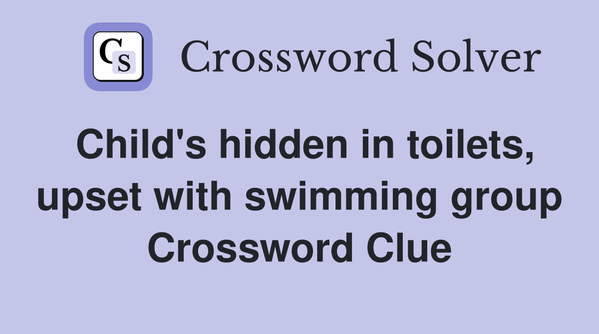 Child's hidden in toilets, upset with swimming group Crossword Clue