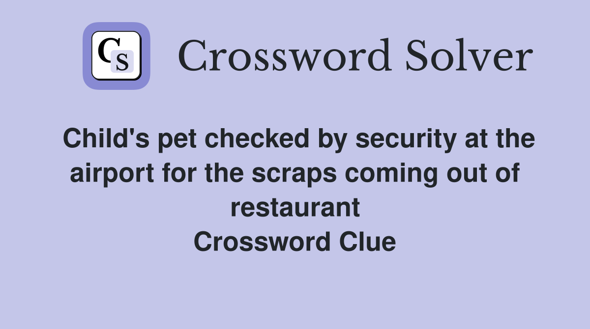 Child's pet checked by security at the airport for the scraps coming out of restaurant Crossword Clue