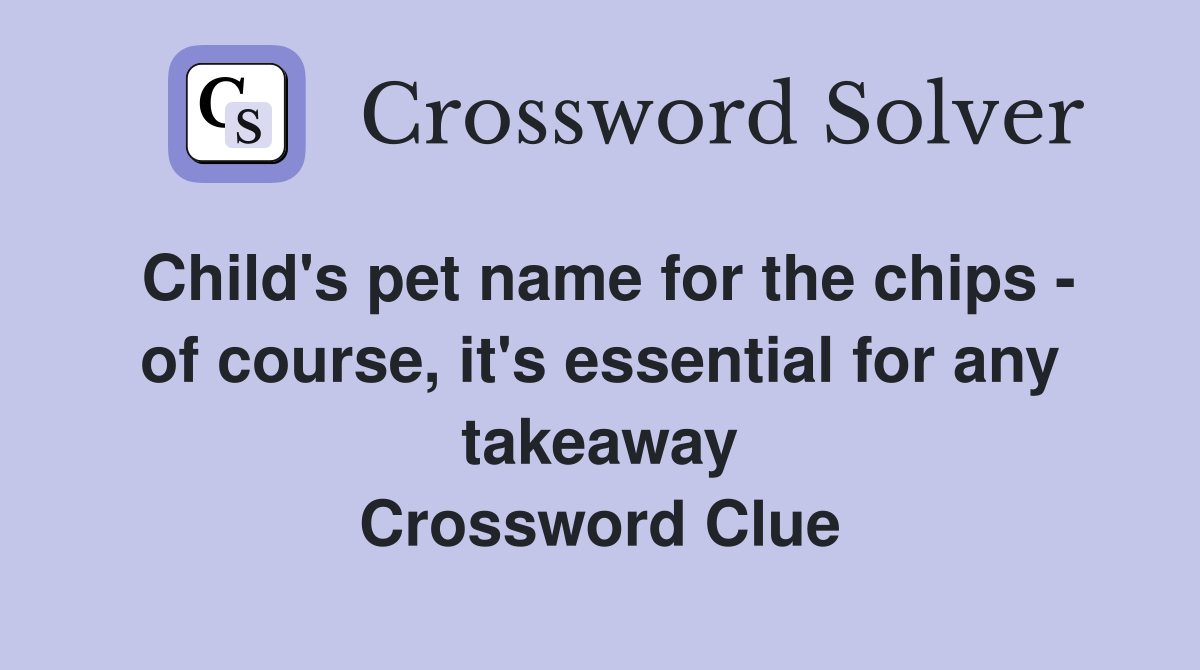 Child's pet name for the chips - of course, it's essential for any takeaway Crossword Clue