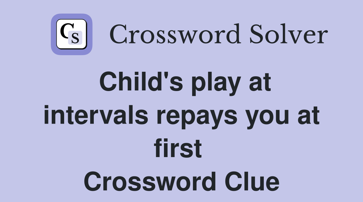 Child's play at intervals repays you at first  Crossword Clue