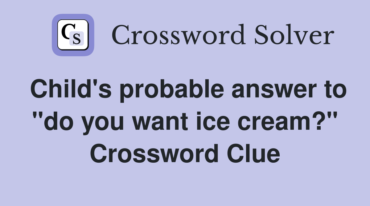 Child's probable answer to "do you want ice cream?" Crossword Clue