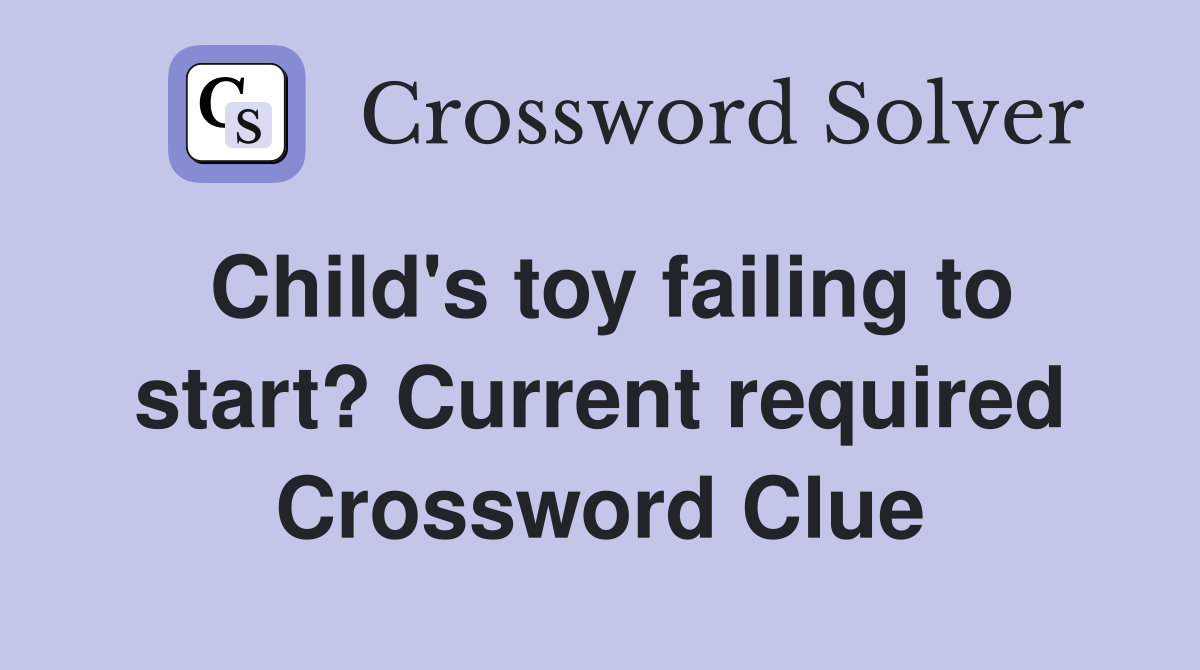 Child's toy failing to start? Current required Crossword Clue