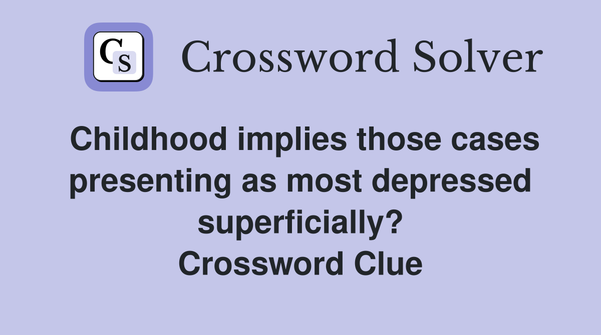 Childhood implies those cases presenting as most depressed superficially? Crossword Clue