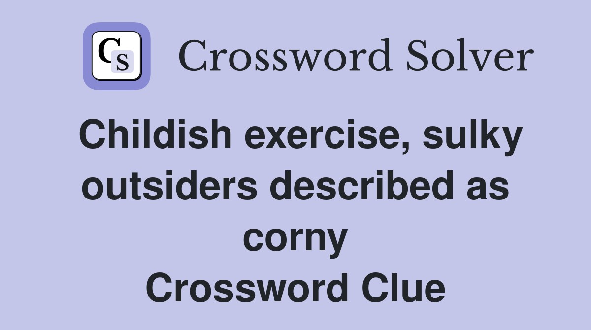 Childish exercise, sulky outsiders described as corny Crossword Clue